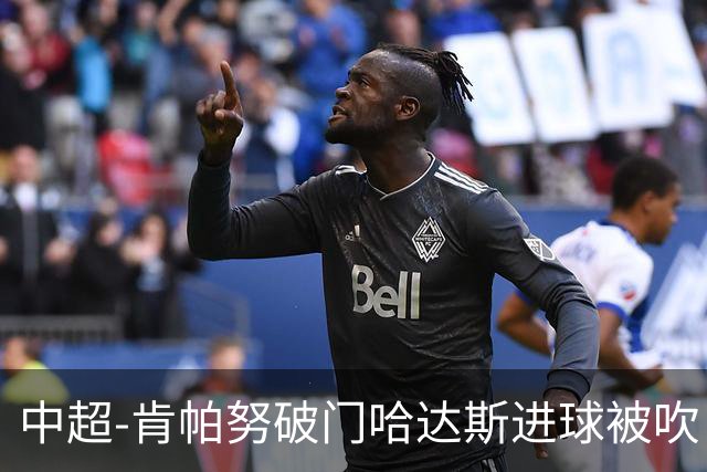中超-肯帕努破门哈达斯进球被吹 铜梁龙1-0津门虎